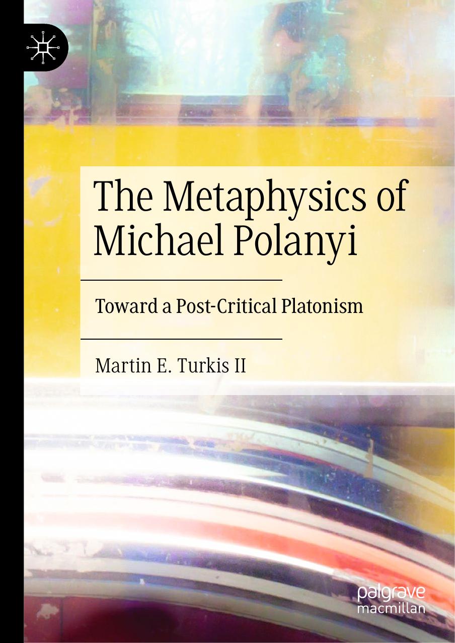 The Metaphysics Of Michael Polanyi Toward A Postcritical Platonism Martin E Turkis Ii