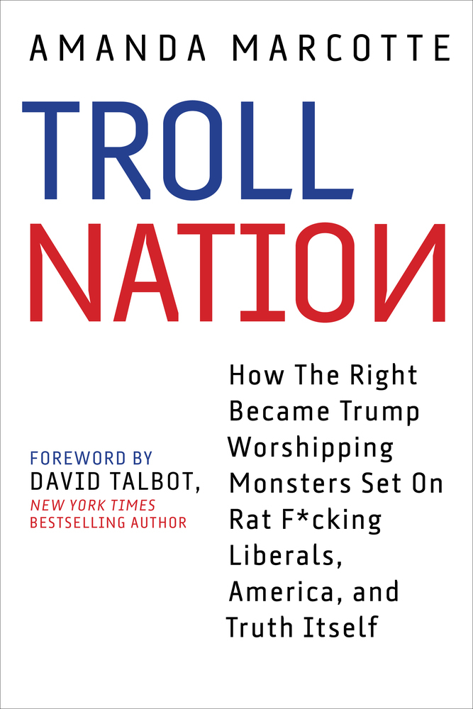 Troll Nation How The Right Became Trumpworshipping Monsters Set On Ratfcking Liberals America And Truth Itself Amanda Marcotte