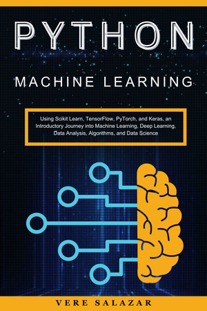 Python Machine Learning Using Scikit Learn Tensorflow Pytorch And Keras An Introductory Journey Into Machine Learning Deep Learning Data Analysis Algorithms And Data Science Vere Salazar