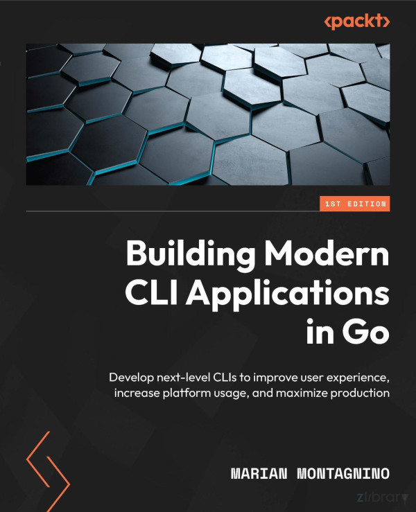 Building Modern Cli Applications In Go Develop Nextlevel Clis To Improve User Experience Increase Platform Usage And Maximize Production