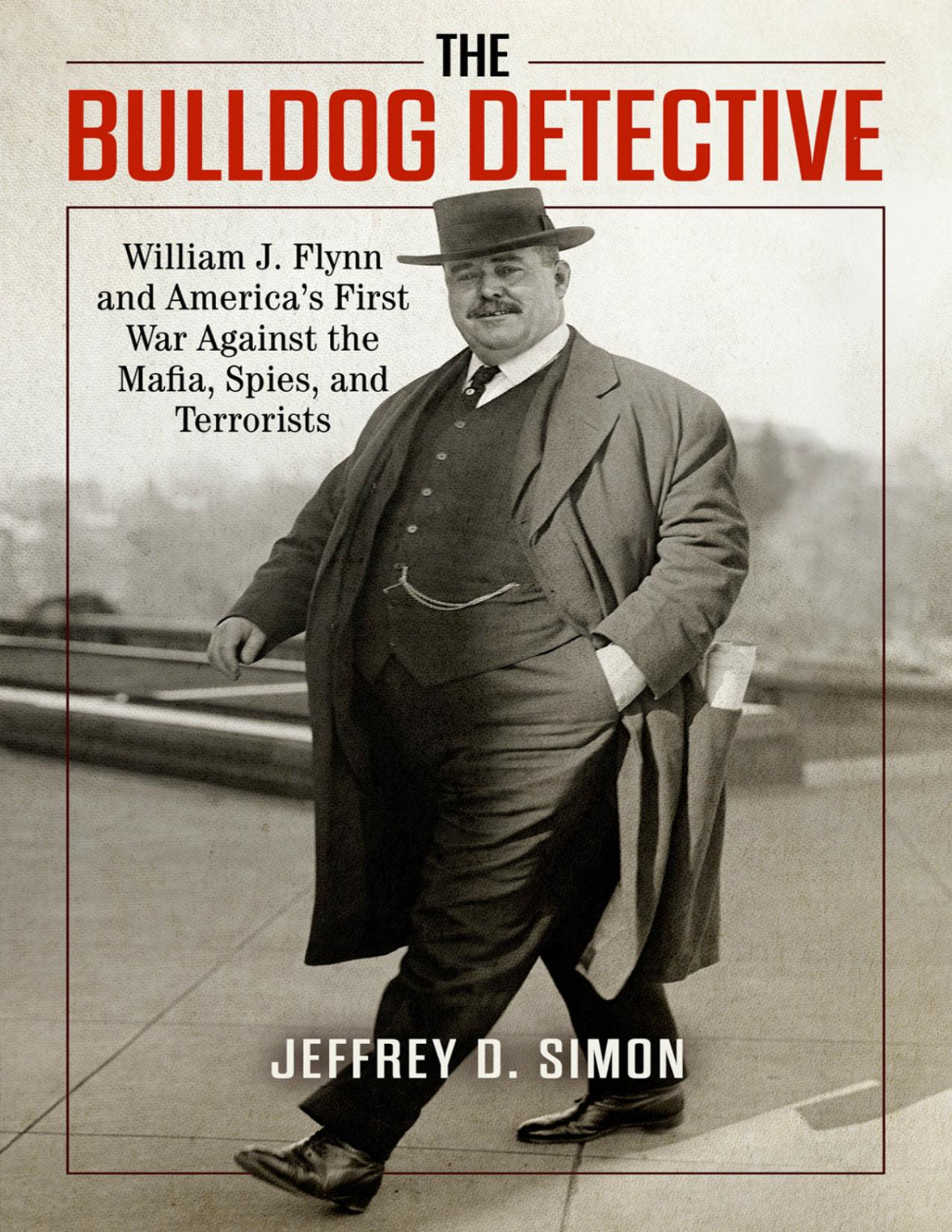 The Bulldog Detective William J Flynn And Americas First War Against The Mafia Spies And Terrorists Jeffrey D Simon