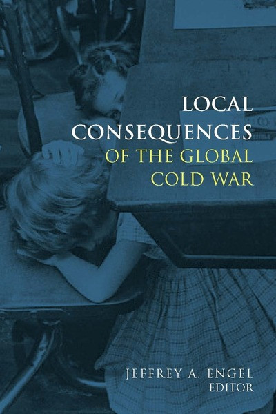 Local Consequences Of The Global Cold War Cold War International History Project 1st Edition Edited By Jeffrey A Engel
