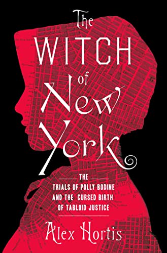 The Witch Of New York The Trials Of Polly Bodine And The Cursed Birth Of Tabloid Justice Alex Hortis