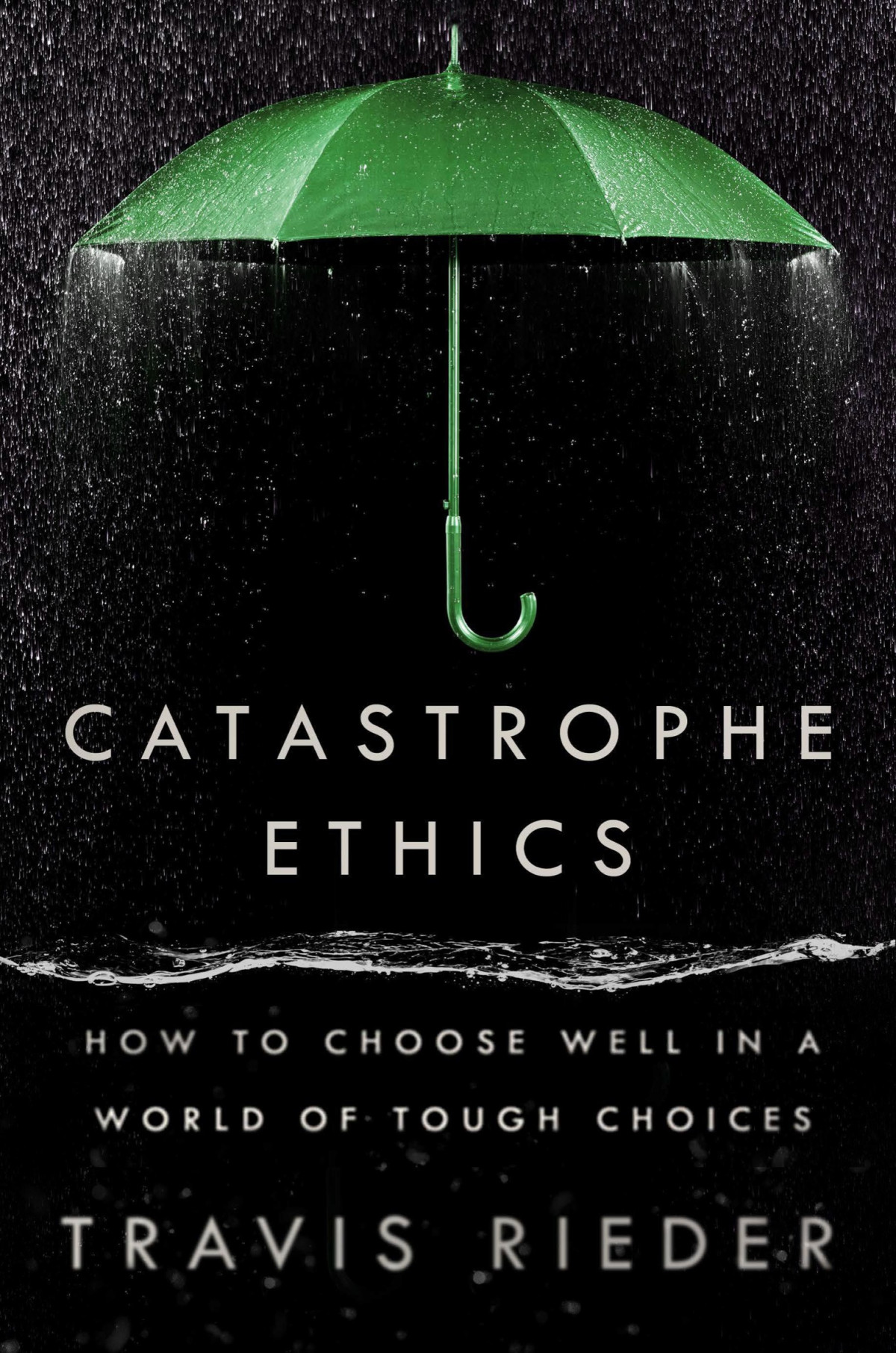 Catastrophe Ethics How To Choose Well In A World Of Tough Choices Travis Rieder
