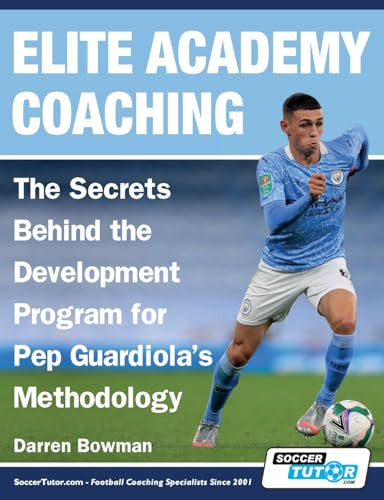 Elite Academy Coaching The Secrets Behind The Development Program For Pep Guardiolas Methodology Bowman