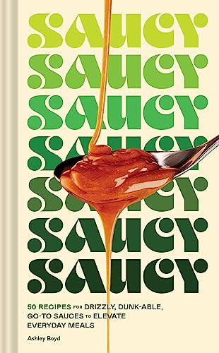 Saucy 50 Recipes For Drizzly Dunkable Goto Sauces To Elevate Everyday Meals 1st Edition Ashley Boyd