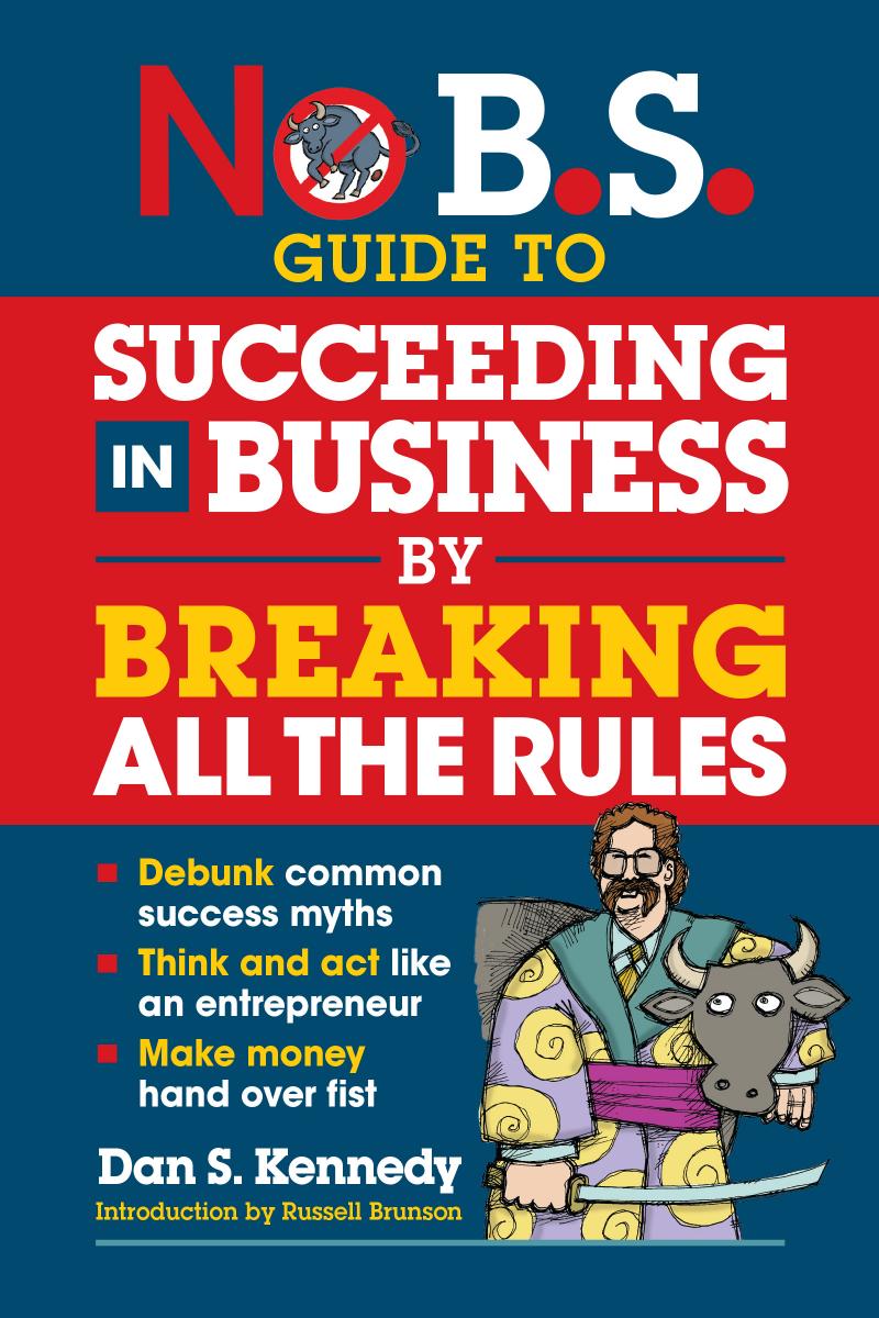 No Bs Guide To Succeeding In Business By Breaking All The Rules Dan S Kennedy