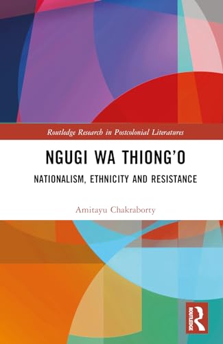 Ngugi Wa Thiongo Nationalism Ethnicity And Resistance 1st Edition Chakraborty
