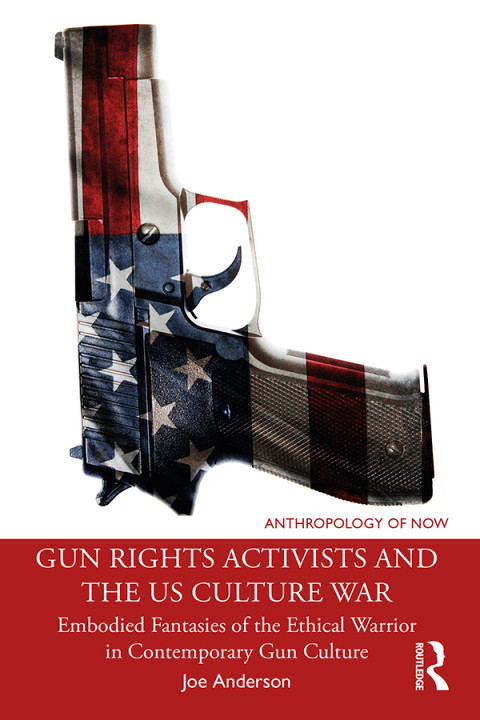 Gun Rights Activists And The Us Culture War Embodied Fantasies Of The Ethical Warrior In Contemporary Gun Culture 1st Edition Joe Anderson