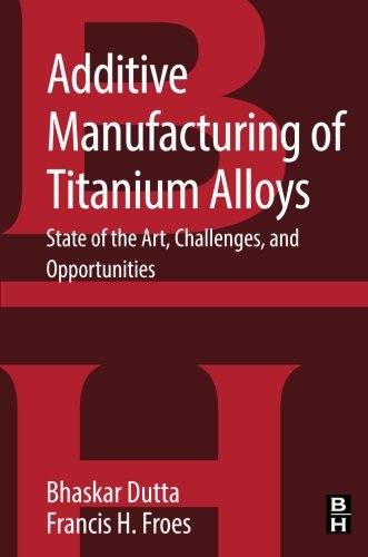 Additive Manufacturing Of Titanium Alloys State Of The Art Challenges And Opportunities 1st Edition Bhaskar Dutta