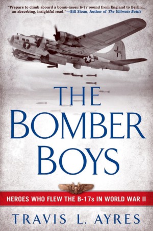 The Bomber Boys Heroes Who Flew The B17s In World War Ii Travis L Ayres