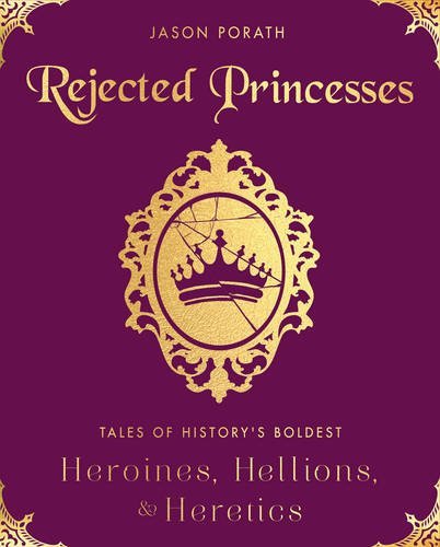 Rejected Princesses Tales Of Historys Boldest Heroines Hellions And Heretics Jason Porath