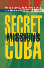 Secret Missions To Cuba Fidel Castro Bernardo Benes And Cuban Miami 1st Edition Robert M Levine Auth