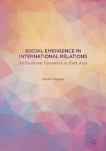 Social Emergence In International Relations Institutional Dynamics In East Asia 1st Edition Maren Wagner Auth