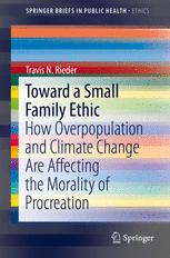 Toward A Small Family Ethic How Overpopulation And Climate Change Are Affecting The Morality Of Procreation Travis N Rieder Auth