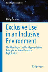 Exclusive Use In An Inclusive Environment The Meaning Of The Nonappropriation Principle For Space Resource Exploitation 1st Edition Philip De Man Auth