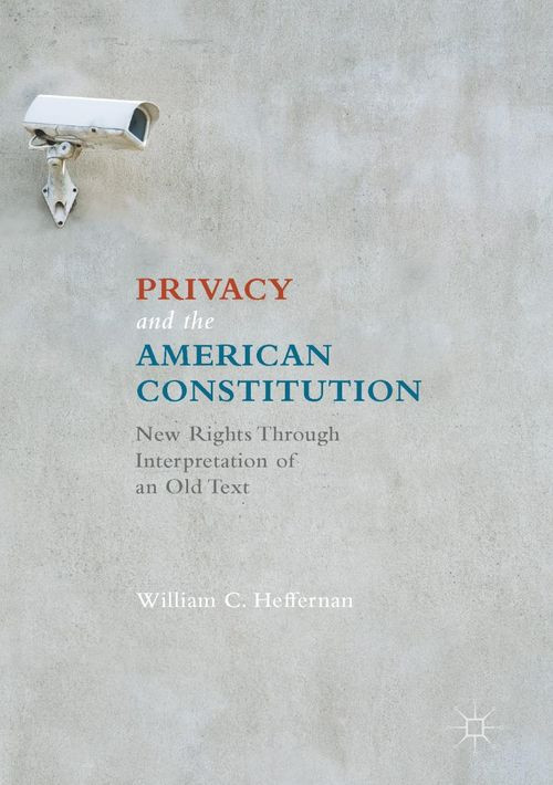 Privacy And The American Constitution New Rights Through Interpretation Of An Old Text 1st Edition William C Heffernan