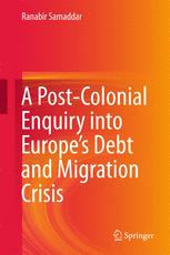 A Postcolonial Enquiry Into Europes Debt And Migration Crisis Ranabir Samaddar Auth