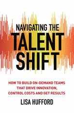 Navigating The Talent Shift How To Build Ondemand Teams That Drive Innovation Control Costs And Get Results 1st Edition Lisa Hufford Auth
