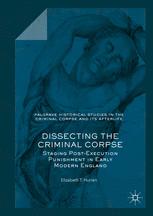 Dissecting The Criminal Corpse Staging Postexecution Punishment In Early Modern England 1st Edition Elizabeth T Hurren Auth