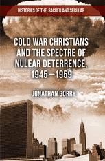 Cold War Christians And The Spectre Of Nuclear Deterrence 19451959 1st Edition Jonathan Gorry Auth