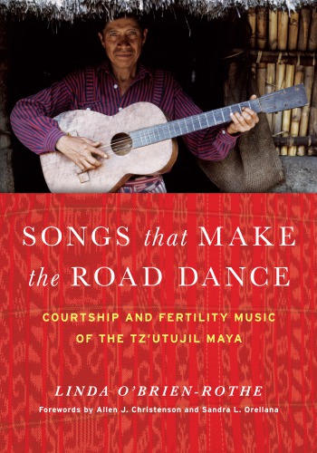 Songs That Make The Road Dance Courtship And Fertility Music Of The Tzutujil Maya Linda Obrienrothe