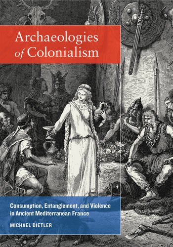 Archaeologies Of Colonialism Consumption Entanglement And Violence In Ancient Mediterranean France Michael Dietler