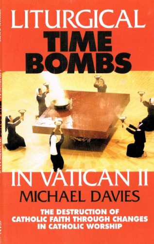 Liturgical Time Bombs In Vatican Ii The Destruction Of Catholic Faith Through Changes In Catholic Worship Michael Davies