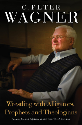 Wrestling With Alligators Prophets And Theologians Lessons From A Lifetime In The Church A Memoir C Peter Wagner