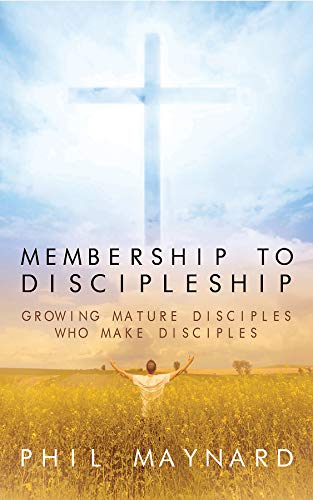 Membership To Discipleship Growing Mature Disciples Who Make Disciples Philip Maynard