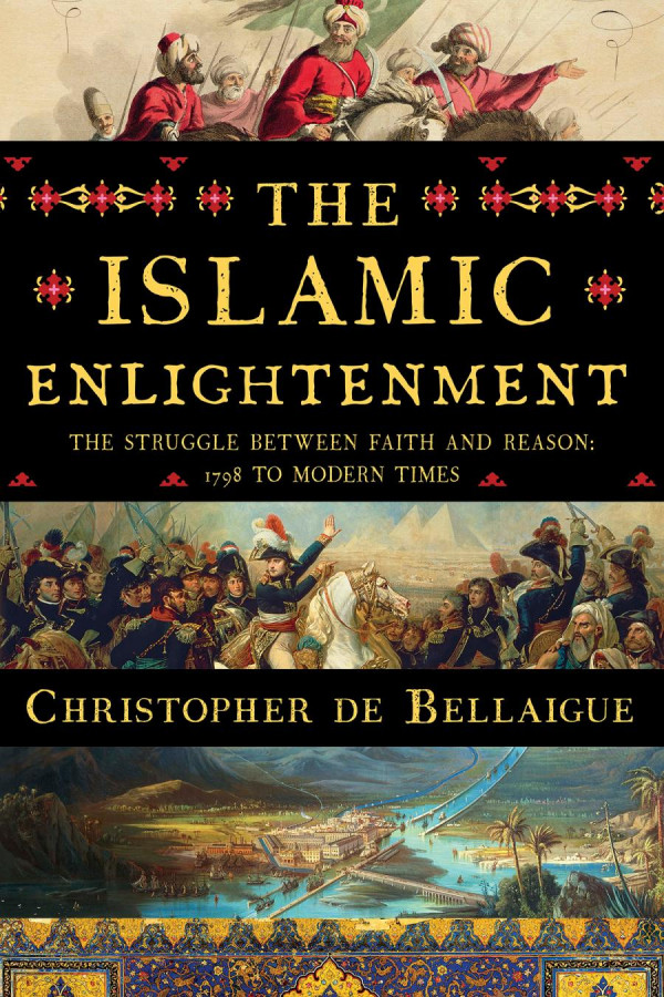 The Islamic Enlightenment The Struggle Between Faith And Reason 1798 To Modern Times Christopher De Bellaigue