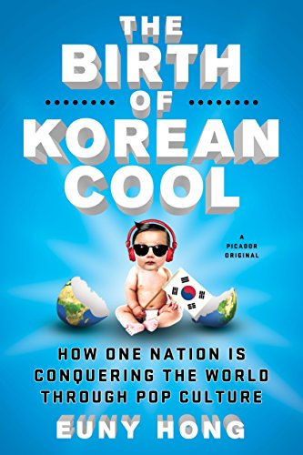 The Birth Of Korean Cool How One Nation Is Conquering The World Through Pop Culture Euny Hong