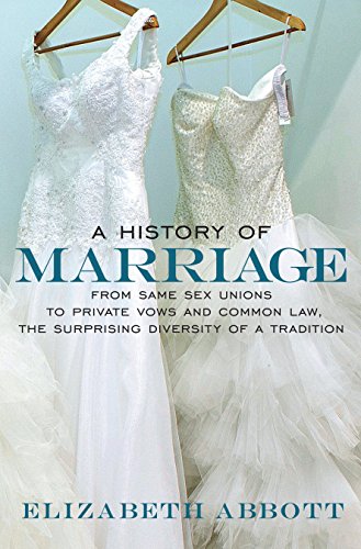 A History Of Marriage From Same Sex Unions To Private Vows And Common Law The Surprising Diversity Of A Tradition Elizabeth Abbott