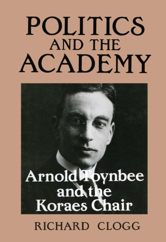 Politics And The Academy Arnold Toynbee And The Koraes Chair Reprint Richard Clogg
