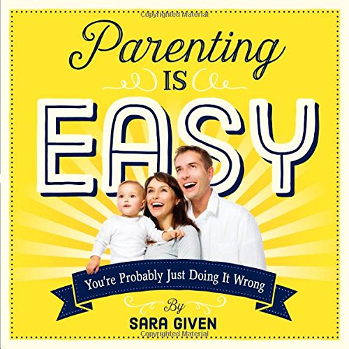 Parenting Is Easy Youre Probably Just Doing It Wrong Sara Given