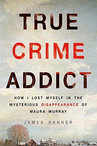 True Crime Addict How I Lost Myself In The Mysterious Disappearance Of Maura Murray 1st Edition James Renner