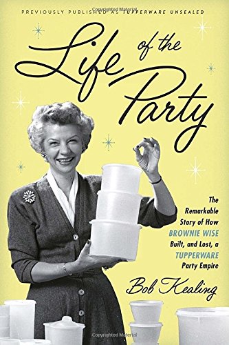 Life Of The Party The Remarkable Story Of How Brownie Wise Built And Lost A Tupperware Party Empire Bob Kealing