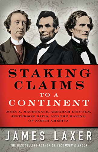 Staking Claims To A Continent John A Macdonald Abraham Lincoln Jefferson Davis And The Making Of North America James Laxer