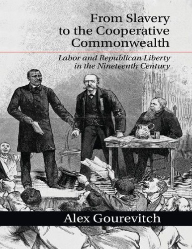 From Slavery To The Cooperative Commonwealth Labor And Republican Liberty In The Nineteenth Century Alex Gourevitch