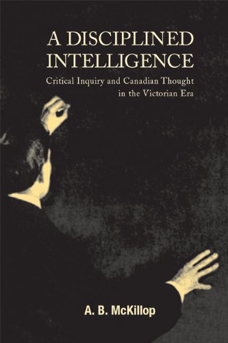 A Disciplined Intelligence Critical Inquiry And Canadian Thought In The Victorian Era A B Mckillop