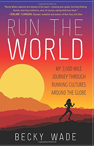 Run The World My 3500mile Journey Through Running Cultures Around The Globe Becky Wade