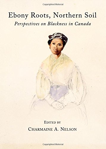 Ebony Roots Northern Soil Perspectives On Blackness In Canada 1st Charmaine A Nelson