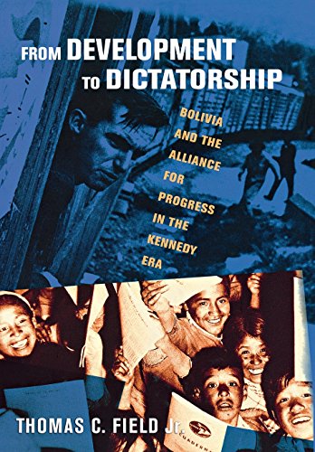 From Development To Dictatorship Bolivia And The Alliance For Progress In The Kennedy Era 1st Edition Thomas C Field Jr
