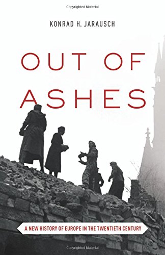 Out Of Ashes A New History Of Europe In The Twentieth Century Konrad H Jarausch