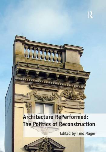 Architecture Reperformed The Politics Of Reconstruction New Edition Tino Mager