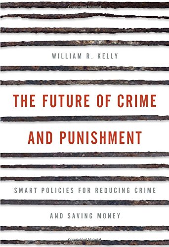 The Future Of Crime And Punishment Smart Policies For Reducing Crime And Saving Money William R Kelly