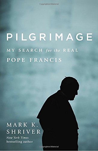 Pilgrimage My Search For The Real Pope Francis Mark K Shriver