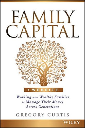 Family Capital Working With Wealthy Families To Manage Their Money Across Generations 1st Edition Gregory Curtis