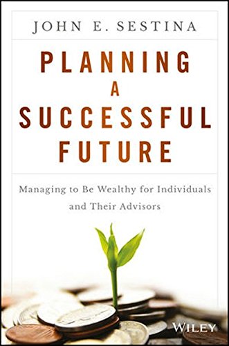 Planning A Successful Future Managing To Be Wealthy For Individuals And Their Advisors 1st Edition John E Sestina