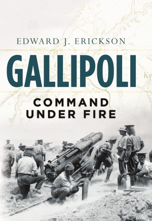 Gallipoli Command Under Fire Edward J Erickson